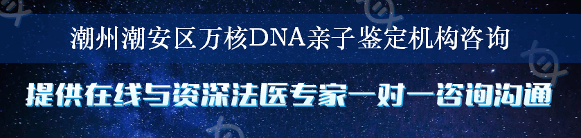 潮州潮安区万核DNA亲子鉴定机构咨询